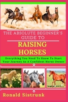 THE ABSOLUTE BEGINNER’S GUIDE TO RAISING HORSES: Everything You Need To Know To Start Your Journey As A Confident Horse Owner B0FH25BWCB Book Cover