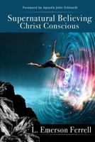Supernatural Believing: Christ Conscious 1933163992 Book Cover
