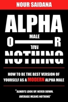 Alpha Or Nothing: How To Be The Best Version Of Yourself As A Modern Alpha Male B085RQN18F Book Cover