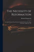 The necessity of reformation: an assize-sermon preach'd in the cathedral church of St. Mary in Lincoln. On July 28. 1707. By Richard Dongworth, ... 1014469074 Book Cover