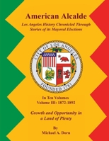 American Alcalde Los Angeles History Chronicled Through Stories of its Mayoral Elections: Volume III: 1872 – 1892 Growth and Opportunity in a Land of Plenty 1964712742 Book Cover