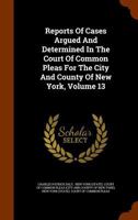 Reports Of Cases Argued And Determined In The Court Of Common Pleas For The City And County Of New York, Volume 13 1345248016 Book Cover