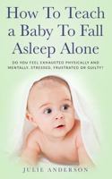 How To Teach A Baby To Fall Asleep Alone: Do You Feel Exhausted Physically And Mentally, Stressed, Frustrated Or Guilty? 1721200924 Book Cover
