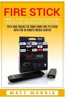 Fire Stick: Simple Step-By- Step Instructions How to Jailbreak Your Fire Stick: Tips and Tricks to Turn Your Fire TV Stick Into the Ultimate Media Center 1548161500 Book Cover