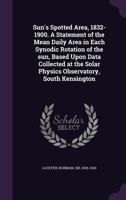 Sun's Spotted Area, 1832-1900. a Statement of the Mean Daily Area in Each Synodic Rotation of the Sun, Based Upon Data Collected at the Solar Physics Observatory, South Kensington 117212213X Book Cover