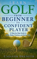 Learn Golf from Beginner to Confident Player: A Step-by-Step Guide to Skills, Rules, Practice, and Better Play B0H7GCR72Z Book Cover