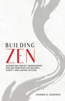 BUILDING ZEN: INTEGRATING PROJECT MANAGEMENT AND ZEN PRINCIPLES FOR BALANCE, CLARITY, AND LASTING SUCCESS B0DZ7HYWF9 Book Cover