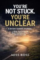 YOU'RE NOT STUCK. YOU'RE UNCLEAR: A 30-Day Guided Journal to Get Unstuck, Stop Overthinking, Build Confidence, and Finally Take Control of Your Life 1967267049 Book Cover