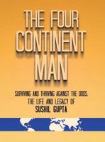 The Four Continent Man: Surviving and Thriving Against the Odds: The Life and Legacy of Sushil Gupta 0578470292 Book Cover