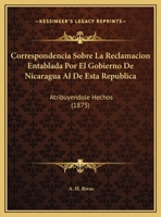 Correspondencia Sobre La Reclamacion Entablada Por El Gobierno De Nicaragua Al De Esta Republica: Atribuyendole Hechos (1875) 116954861X Book Cover