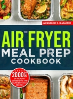 The Air Fryer Meal Prep Cookbook: 2000 Days of Health-Conscious and Nutrient-Rich Recipes with a 4-Week Step By Step Meal Prep to Hone Your Culinary Adventure 1805383019 Book Cover