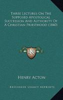 Three Lectures, on the Supposed Apostolical Succession and Authority of a Christian Priesthood 1120942489 Book Cover