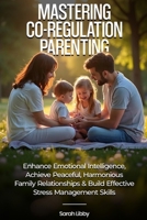 Mastering Co-Regulation Parenting: Enhance Emotional Intelligence, Achieve Peaceful, Harmonious Family Relationships and Build Effective Stress Management Skills 1967271208 Book Cover