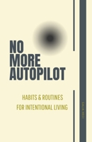 No More Autopilot: Mastering the Art of Living with Intention: Volume 1 Habits and Routines for Intentional Living B0F7FPRK1S Book Cover