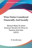 Wine Duties Considered Financially And Socially: Being A Reply To James Emerson Tennent On Wine, Its Taxation And Uses 1120054311 Book Cover