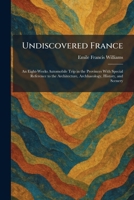 Undiscovered France: An Eight-Weeks Automobile Trip in the Provinces With Special Reference to the Architecture, Archhaeology, History, and Scenery 1026065585 Book Cover