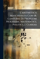 L'aritmetica Mascherata Con 18. Centurie Di Problemi Nouissimi, Matematici, Politici, E Curiosi: Insieme Coll' Idea Dell' Arte D'approfittarsi Nel Caminar Per Ilmondo 1142449238 Book Cover