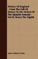 History Of England - From The Fall Of Wolsey To The Defeat Of The Spanish Armada - Vol II: Henry The Eighth 1362786632 Book Cover