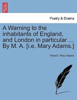 A Warning to the inhabitants of England, and London in particular ... By M. A. [i.e. Mary Adams.] 1241034931 Book Cover