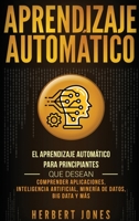 Aprendizaje Automático: El Aprendizaje Automático para principiantes que desean comprender aplicaciones, Inteligencia Artificial, Minería de Datos, Big Data y más (Spanish Edition) 1093820888 Book Cover