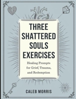 Three Shattered Souls Exercises: Healing Prompts for Grief, Trauma, and Redemption B0FZLV7Y5L Book Cover