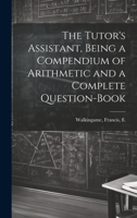 The Tutor's Assistant, Being a Compendium of Arithmetic and a Complete Question-book 1020786167 Book Cover