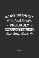 A Day Without Arts And Crafts Probably Wouldn't Kill Me But Why Risk It Notebook: NoteBook / Journla Arts And Crafts Gift, 120 Pages, 6x9, Soft Cover, Matte Finish 1679247190 Book Cover