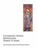 Eucharistic Hymns - Benediction - Hymns to Mary: The Catholic Hymnal - An Anthology of Hymns 1441495495 Book Cover