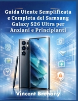 Guida Utente Semplificata e Completa del Samsung Galaxy S26 Ultra per Anziani e Principianti (Italian Edition) B0GW7KNQDZ Book Cover