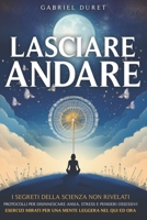 LASCIARE ANDARE: I Segreti della Scienza Non Rivelati: Protocolli per Disinnescare Ansia, Stress e Pensieri Ossessivi. Esercizi Mirati per una Mente Leggera nel Qui ed Ora (Italian Edition) B0F1LHMTL3 Book Cover