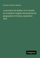 La province de Québec et le Canada au troisième Congrès international de géographie de Venise, septembre 1881 (French Edition) 3388030316 Book Cover