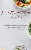 Plant Based Diet Cookbook: Quick And Easy Plant-Based Recipes to Lose Weight Effortlessly and Reduce the Risk of Heart Disease 1802128441 Book Cover