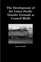 The Development of the Union Pacific Transfer Grounds at Council Bluffs 110556701X Book Cover