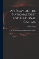 An Essay on the National Debt and National Capital: or, The Account Truly Stated, Debtor and Creditor .. 1014434580 Book Cover