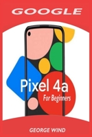 GOOGLE PIXEL 4A FOR BEGINNERS: A Simple Quick User Guide To Setup Your New Pixel With Step By Step Instructions For Transferring Data From Other phones B08FP9Z8WS Book Cover