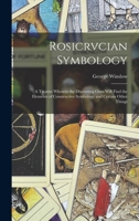 Rosicrvcian Symbology; a Treatise Wherein the Discerning Ones Will Find the Elements of Constructive Symbology and Certain Other Things 101689337X Book Cover