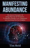 Manifesting Abundance: The Secret Principles Of Using The Law Of Attraction To Manifest Wealth, Love, Happiness And Anything You Can Imagine 1500995673 Book Cover