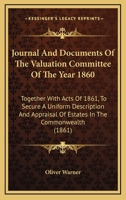 Journal And Documents Of The Valuation Committee Of The Year 1860: Together With Acts Of 1861, To Secure A Uniform Description And Appraisal Of Estates In The Commonwealth 1165550954 Book Cover