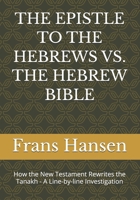 THE EPISTLE TO THE HEBREWS VS. THE HEBREW BIBLE: How the New Testament Rewrites the Tanakh - A Line-by-line Investigation (A forensic examination of ... prophecy' claimed by Christianity.) 9083638952 Book Cover