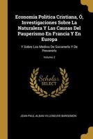 Economia Politica Cristiana, �, Investigaciones Sobre La Naturaleza Y Las Causas Del Pauperismo En Francia Y En Europa: Y Sobre Los Medios De Socorrerlo Y De Prevenirlo; Volume 2 0270265996 Book Cover