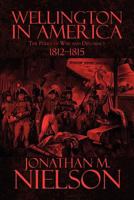 Wellington in America: The Perils of War and Diplomacy: 1812-1815 1448984947 Book Cover