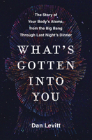 What's Gotten Into You: The Story of Your Body's Atoms, from the Big Bang Through Last Night's Dinner 0063251183 Book Cover