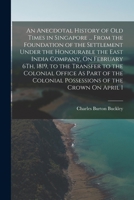 An Anecdotal History of Old Times in Singapore ... From the Foundation of the Settlement Under the Honourable the East India Company, On February 6Th, ... Colonial Possessions of the Crown On April 1 1016121008 Book Cover