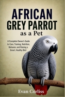 African Grey Parrot as a Pet: A Complete Owner’s Guide to Care, Training, Nutrition, Behavior, and Raising a Smart, Healthy Bird B0GZN531HB Book Cover