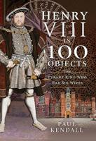 Henry VIII in 100 Objects: The Tyrant King Who Had Six Wives 1526731282 Book Cover