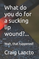 What Do You Do for a Sucking Lip Wound?...: Yeah, That Happened! 1546615873 Book Cover