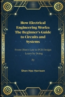 How Electrical Engineering Works: The Beginner's Guide to Circuits and Systems: From Ohm's Law to PCB Design – Learn by Doing B0FLDSLGZR Book Cover