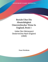 Bericht Uber Die Absatzfahigkeit Osterreichischer Weine In England, Book 1: Ueber Den Weinexport Oesterreiches Nach England (1860) 116032333X Book Cover