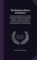 The Business Man's Arithmetic: Containing an Application of a Natural Principle of Numbers to the Solution of All Business Problems, Independent of Set Rules, and with Fewer Figures Than Are Used in O 1340759020 Book Cover