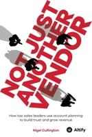 Not Just Another Vendor: How top sales leaders use account planning to build trust and grow revenue 1781195579 Book Cover
